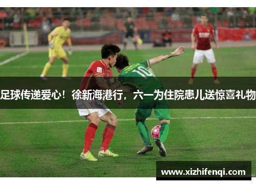 足球传递爱心！徐新海港行，六一为住院患儿送惊喜礼物