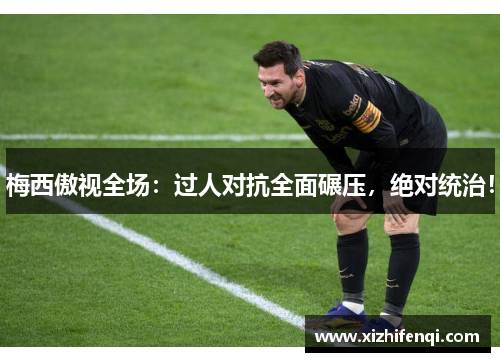 梅西傲视全场：过人对抗全面碾压，绝对统治！